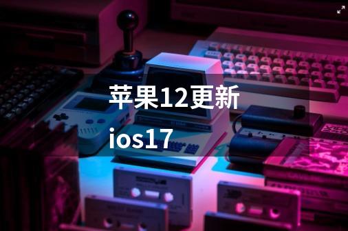 苹果12更新ios17-第1张-游戏信息-四季网