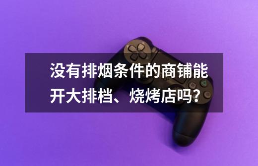 没有排烟条件的商铺能开大排档、烧烤店吗？-第1张-游戏信息-四季网