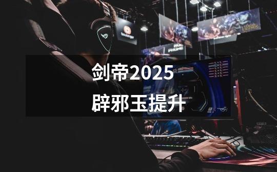 剑帝2025辟邪玉提升-第1张-游戏信息-四季网