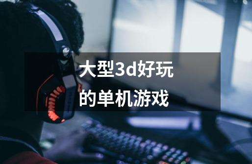 大型3d好玩的单机游戏-第1张-游戏信息-四季网