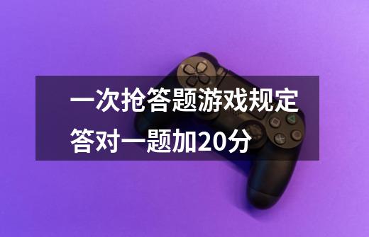 一次抢答题游戏规定答对一题加20分-第1张-游戏信息-四季网