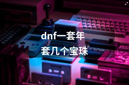 dnf一套年套几个宝珠-第1张-游戏信息-四季网