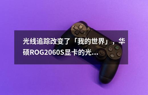 光线追踪改变了「我的世界」，华硕ROG2060S显卡的光追体验-第1张-游戏信息-四季网