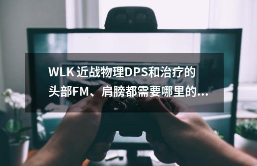 WLK 近战物理DPS和治疗的头部FM、肩膀都需要哪里的声望啊-第1张-游戏信息-四季网