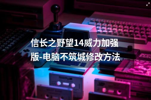 信长之野望14威力加强版-电脑不筑城修改方法-第1张-游戏信息-四季网