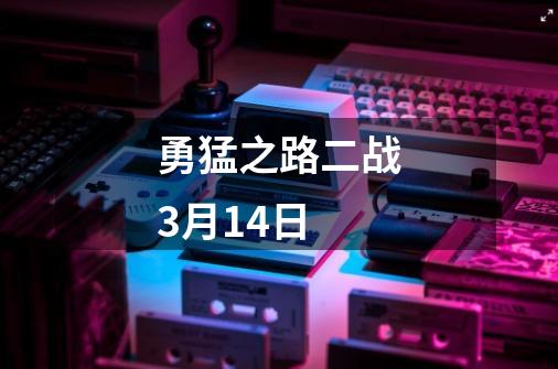 勇猛之路二战3月14日-第1张-游戏信息-四季网