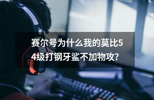 赛尔号为什么我的莫比54级打钢牙鲨不加物攻？-第1张-游戏信息-四季网