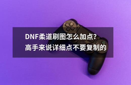 DNF柔道刷图怎么加点？高手来说详细点不要复制的-第1张-游戏信息-四季网