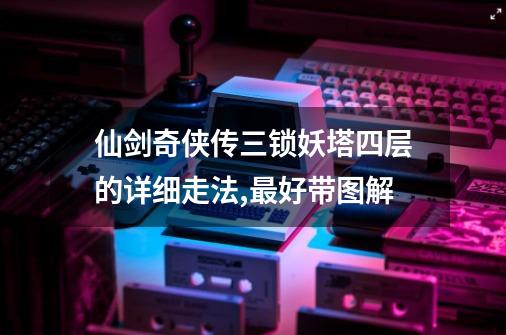 仙剑奇侠传三锁妖塔四层的详细走法,最好带图解-第1张-游戏信息-四季网