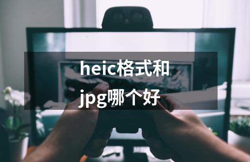 heic格式和jpg哪个好-第1张-游戏信息-四季网