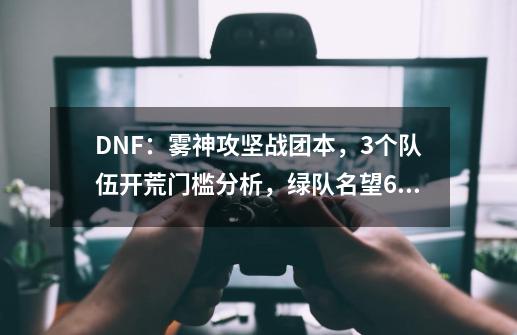 DNF：雾神攻坚战团本，3个队伍开荒门槛分析，绿队名望6.1万起步-第1张-游戏信息-四季网