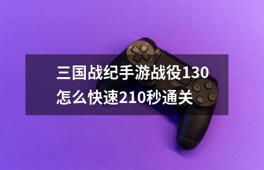 三国战纪手游战役130怎么快速210秒通关-第1张-游戏信息-四季网