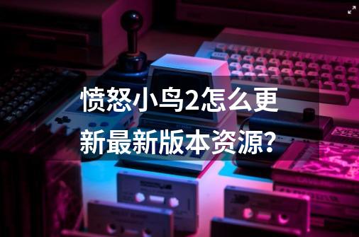 愤怒小鸟2怎么更新最新版本资源？-第1张-游戏信息-四季网