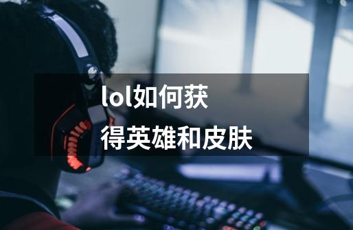 lol如何获得英雄和皮肤-第1张-游戏信息-四季网