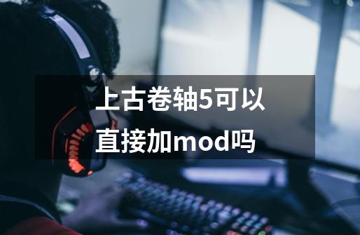 上古卷轴5可以直接加mod吗-第1张-游戏信息-四季网