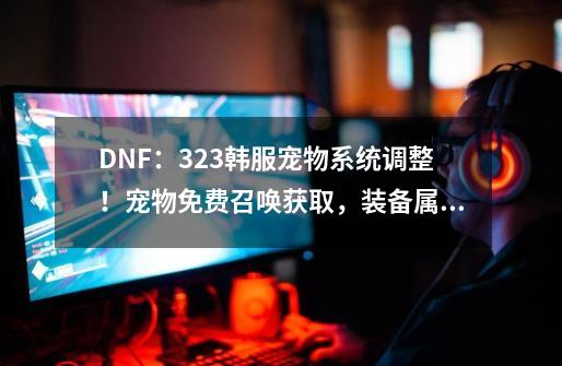 DNF：3.23韩服宠物系统调整！宠物免费召唤获取，装备属性值提升-第1张-游戏信息-四季网