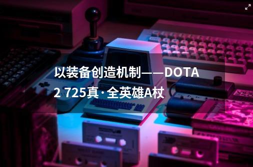 以装备创造机制——DOTA2 7.25真·全英雄A杖-第1张-游戏信息-四季网