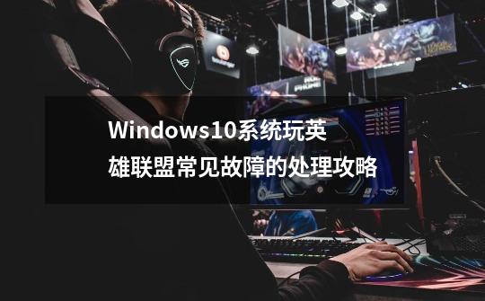 Windows10系统玩英雄联盟常见故障的处理攻略-第1张-游戏信息-四季网