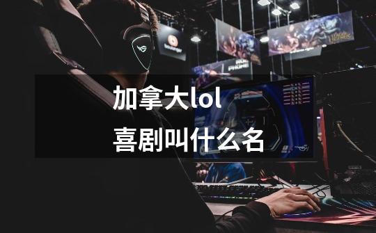 加拿大lol喜剧叫什么名-第1张-游戏信息-四季网