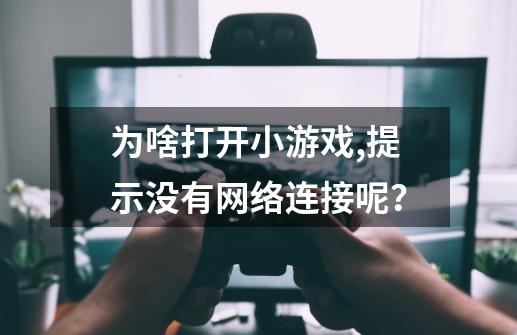 为啥打开小游戏,提示没有网络连接呢？-第1张-游戏信息-四季网