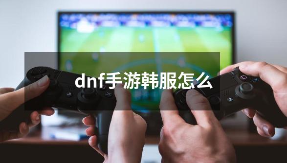 dnf手游韩服怎么-第1张-游戏信息-四季网