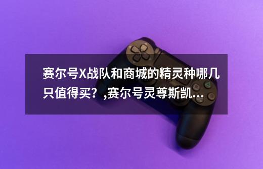 赛尔号X战队和商城的精灵种哪几只值得买？,赛尔号灵尊斯凯尔技能搭配-第1张-游戏信息-四季网