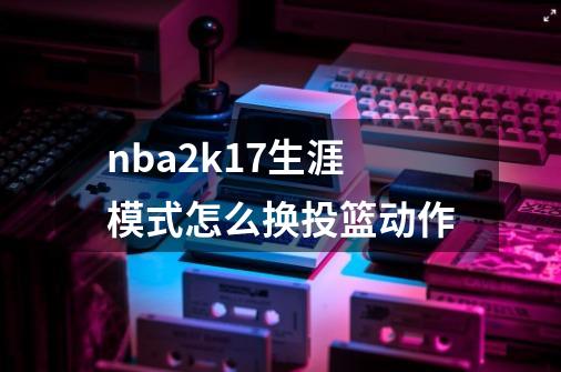 nba2k17生涯模式怎么换投篮动作-第1张-游戏信息-四季网