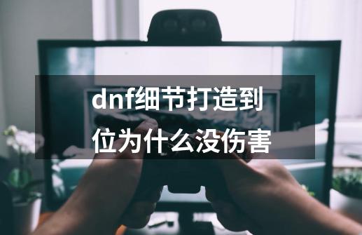 dnf细节打造到位为什么没伤害-第1张-游戏信息-四季网