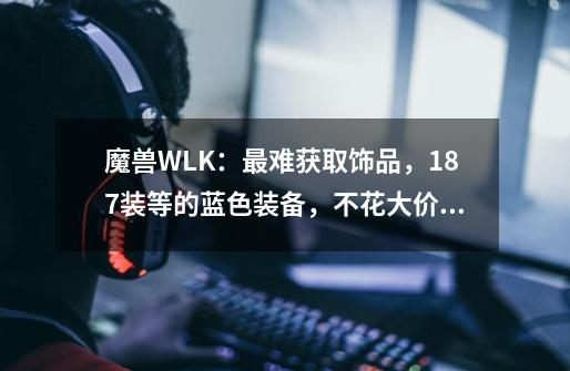 魔兽WLK：最难获取饰品，187装等的蓝色装备，不花大价钱拿不到-第1张-游戏信息-四季网