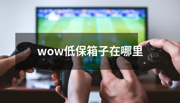 wow低保箱子在哪里-第1张-游戏信息-四季网