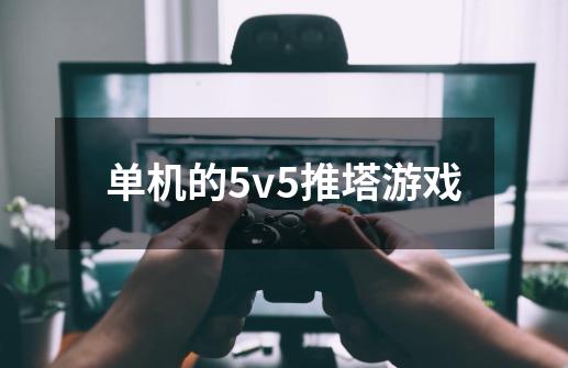 单机的5v5推塔游戏-第1张-游戏信息-四季网