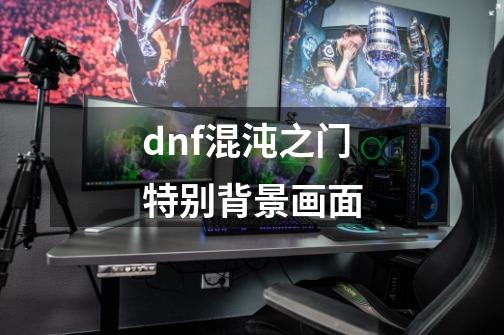 dnf混沌之门特别背景画面-第1张-游戏信息-四季网