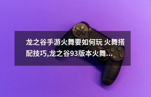 龙之谷手游火舞要如何玩 火舞搭配技巧,龙之谷93版本火舞如何-第1张-游戏信息-四季网