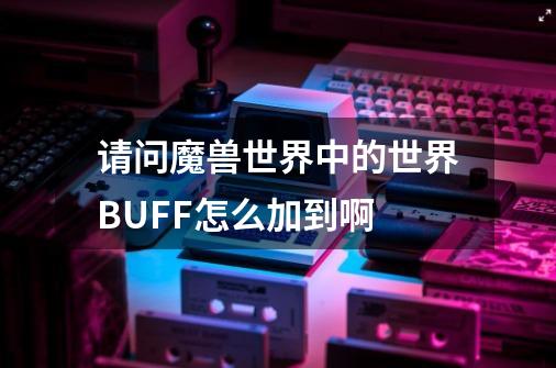 请问魔兽世界中的世界BUFF怎么加到啊-第1张-游戏信息-四季网