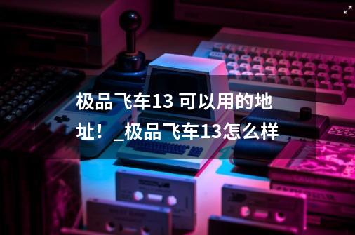 极品飞车13 可以用的地址！_极品飞车13怎么样-第1张-游戏信息-四季网