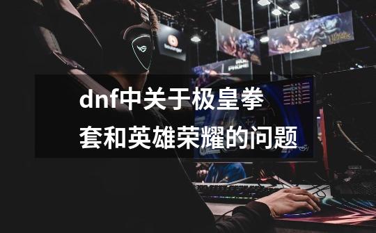 dnf中关于极皇拳套和英雄荣耀的问题-第1张-游戏信息-四季网