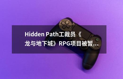 Hidden Path工裁员《龙与地下城》RPG项目被暂停-第1张-游戏信息-四季网