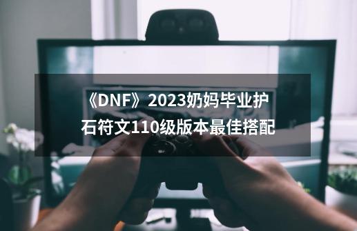 《DNF》2023奶妈毕业护石符文110级版本最佳搭配-第1张-游戏信息-四季网