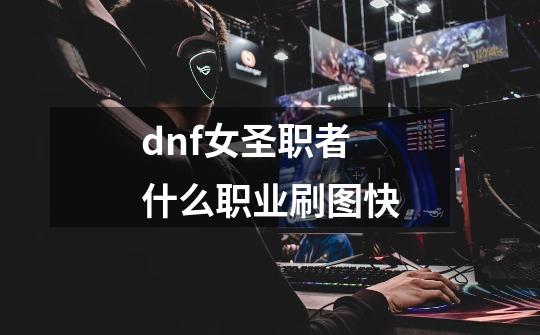 dnf女圣职者什么职业刷图快-第1张-游戏信息-四季网