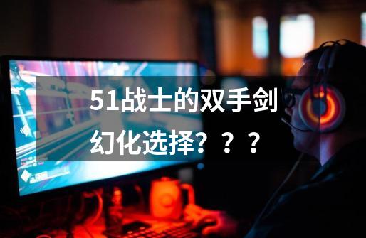 5.1战士的双手剑幻化选择？？？-第1张-游戏信息-四季网