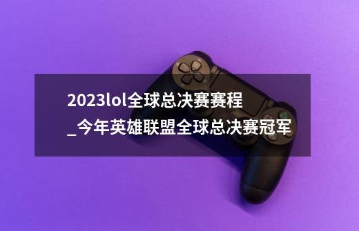 2023lol全球总决赛赛程_今年英雄联盟全球总决赛冠军-第1张-游戏信息-四季网