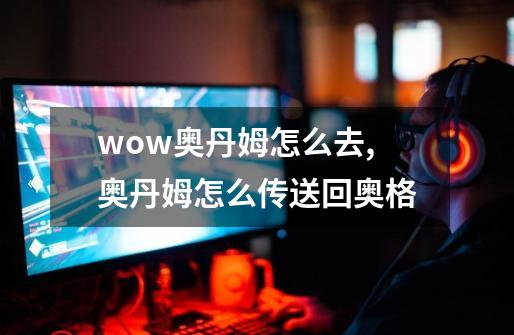 wow奥丹姆怎么去,奥丹姆怎么传送回奥格-第1张-游戏信息-四季网