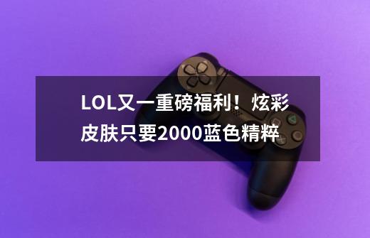 LOL又一重磅福利！炫彩皮肤只要2000蓝色精粹-第1张-游戏信息-四季网