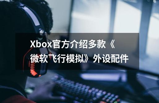 Xbox官方介绍多款《微软飞行模拟》外设配件-第1张-游戏信息-四季网