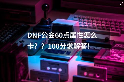 DNF公会60点属性怎么卡？？100分求解答!-第1张-游戏信息-四季网