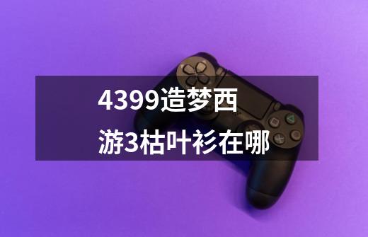 4399造梦西游3枯叶衫在哪-第1张-游戏信息-四季网