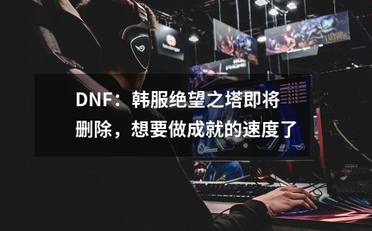 DNF：韩服绝望之塔即将删除，想要做成就的速度了-第1张-游戏信息-四季网