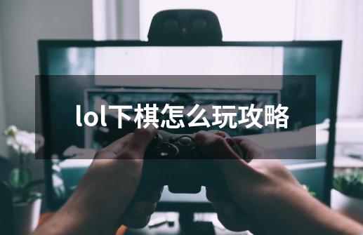 lol下棋怎么玩攻略-第1张-游戏信息-四季网