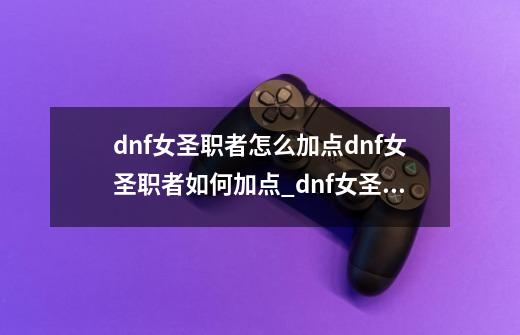 dnf女圣职者怎么加点dnf女圣职者如何加点_dnf女圣骑士刷图加点怎么加-第1张-游戏信息-四季网