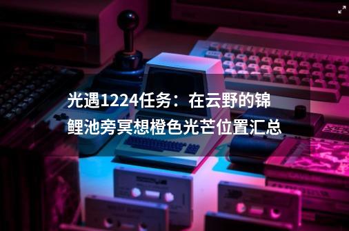 光遇12.24任务：在云野的锦鲤池旁冥想/橙色光芒位置汇总-第1张-游戏信息-四季网